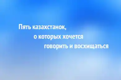 Пять казахстанок, о которых хочется говорить и восхищаться 